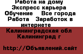 Работа на дому. Экспресс-карьера. Обучение. - Все города Работа » Заработок в интернете   . Калининградская обл.,Калининград г.